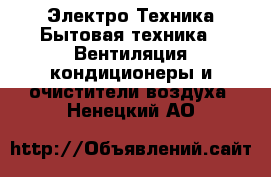 Электро-Техника Бытовая техника - Вентиляция,кондиционеры и очистители воздуха. Ненецкий АО